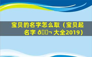 宝贝的名字怎么取（宝贝起名字 🐬 大全2019）